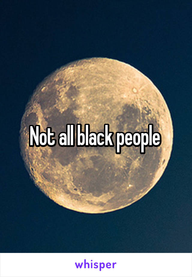 Not all black people 