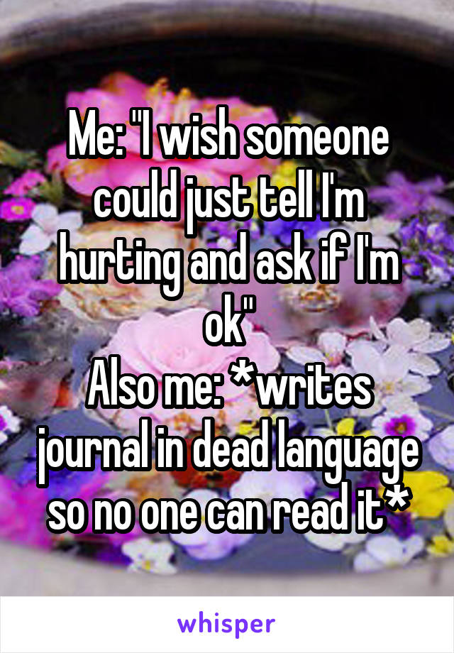 Me: "I wish someone could just tell I'm hurting and ask if I'm ok"
Also me: *writes journal in dead language so no one can read it*