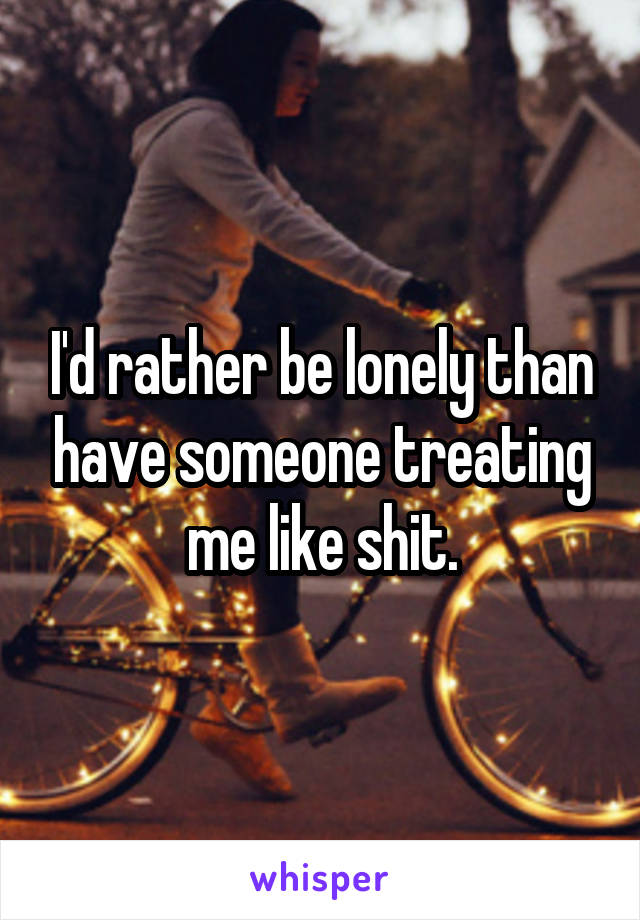 I'd rather be lonely than have someone treating me like shit.