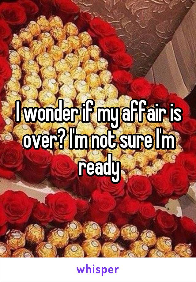 I wonder if my affair is over? I'm not sure I'm ready