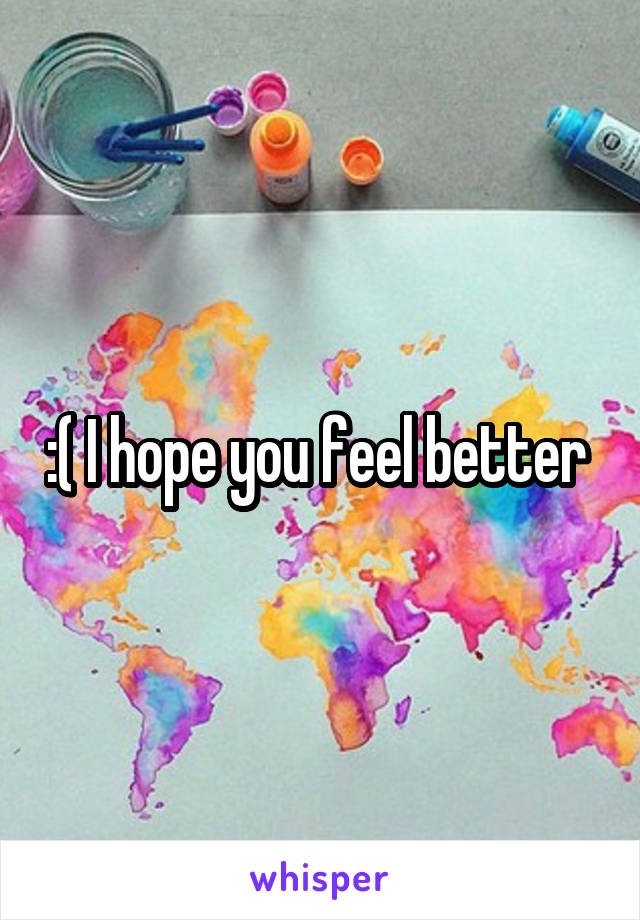 :( I hope you feel better 