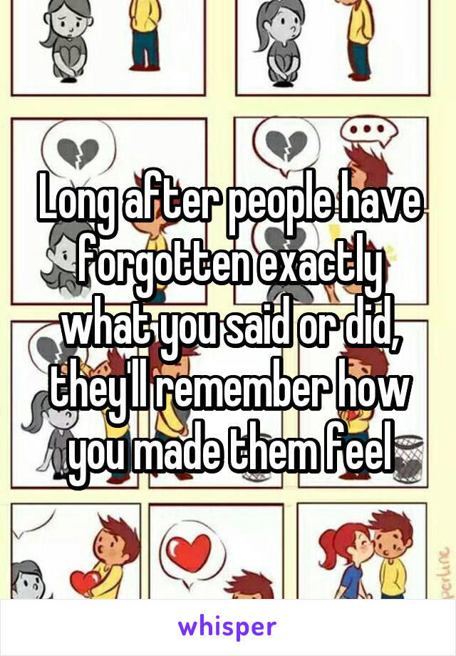 Long after people have forgotten exactly what you said or did, they'll remember how you made them feel