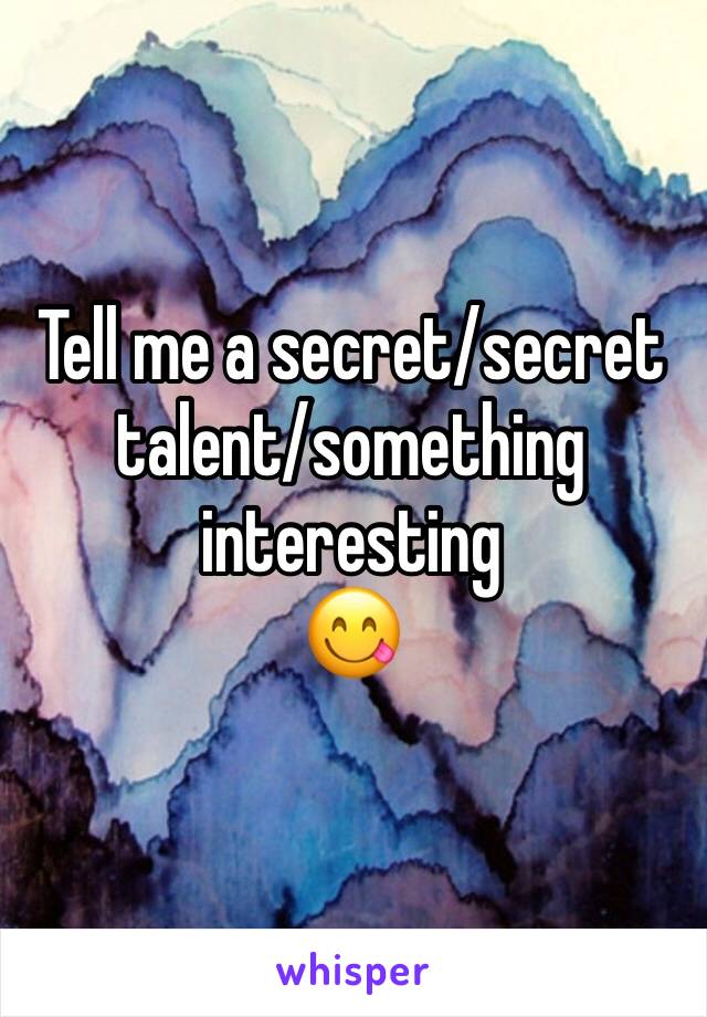 Tell me a secret/secret talent/something interesting 
😋