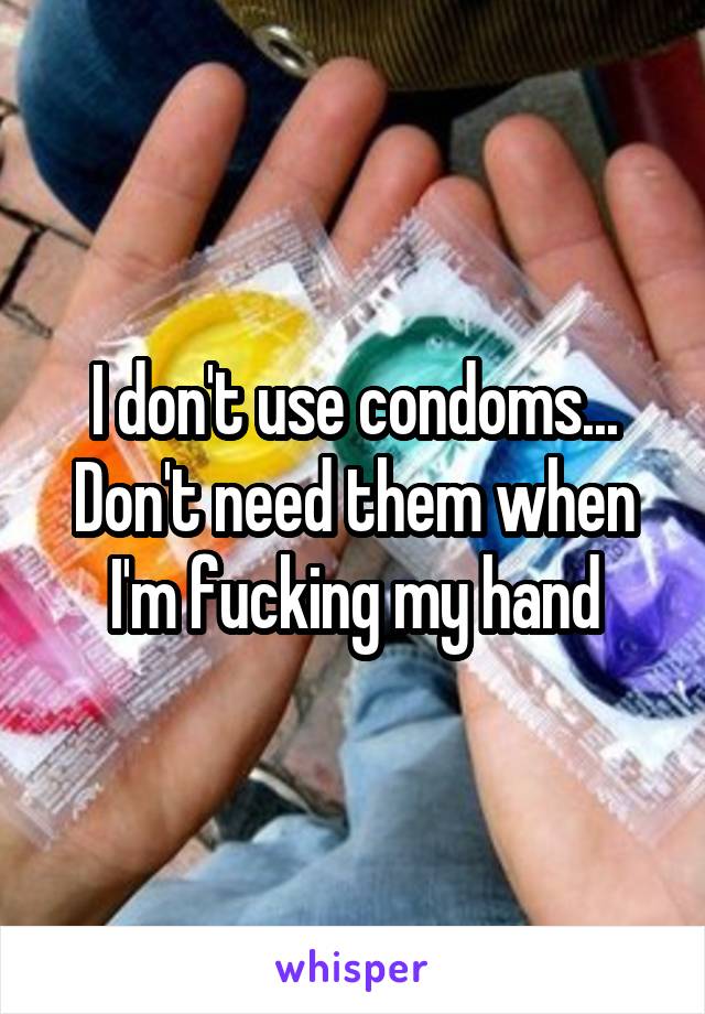 I don't use condoms... Don't need them when I'm fucking my hand