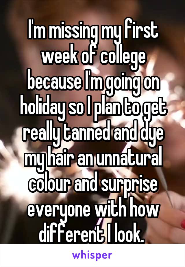 I'm missing my first week of college because I'm going on holiday so I plan to get really tanned and dye my hair an unnatural colour and surprise everyone with how different I look. 