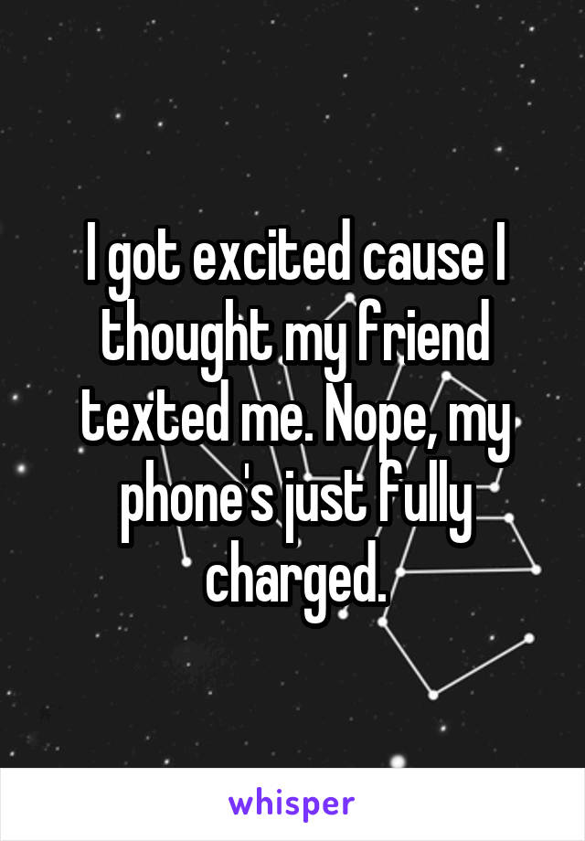 I got excited cause I thought my friend texted me. Nope, my phone's just fully charged.