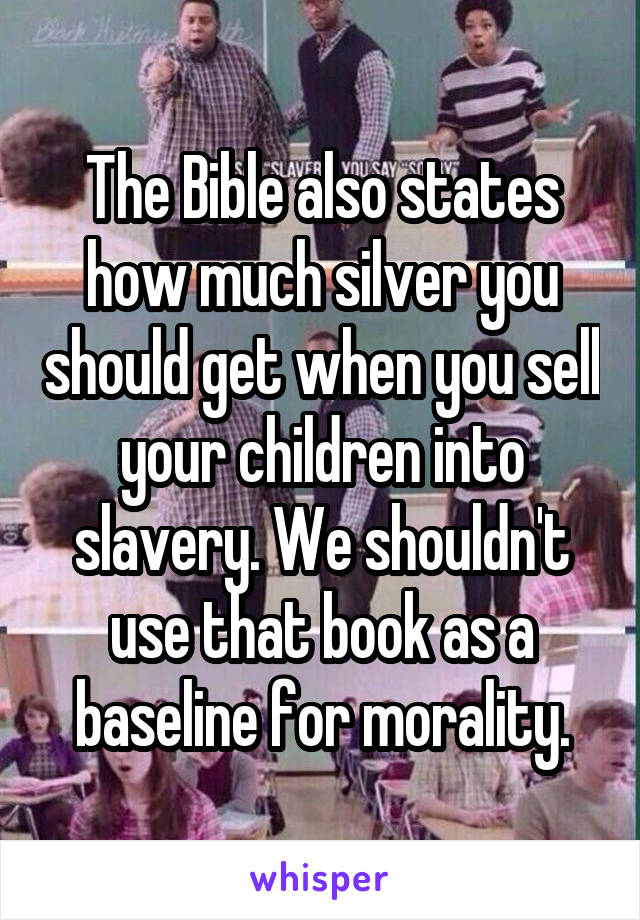 The Bible also states how much silver you should get when you sell your children into slavery. We shouldn't use that book as a baseline for morality.