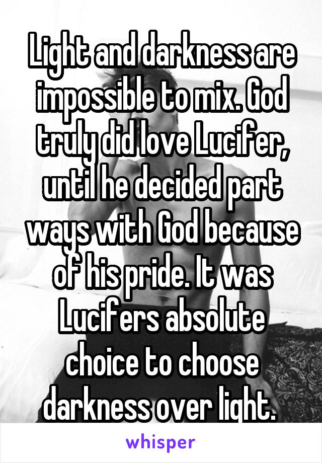 Light and darkness are impossible to mix. God truly did love Lucifer, until he decided part ways with God because of his pride. It was Lucifers absolute choice to choose darkness over light. 