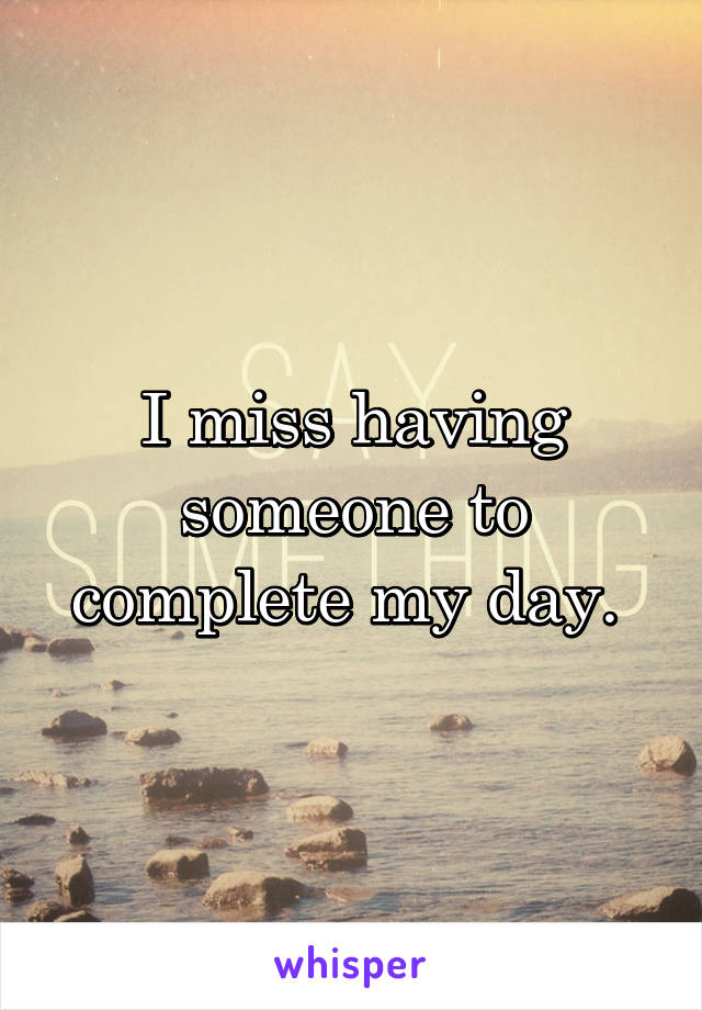I miss having someone to complete my day. 
