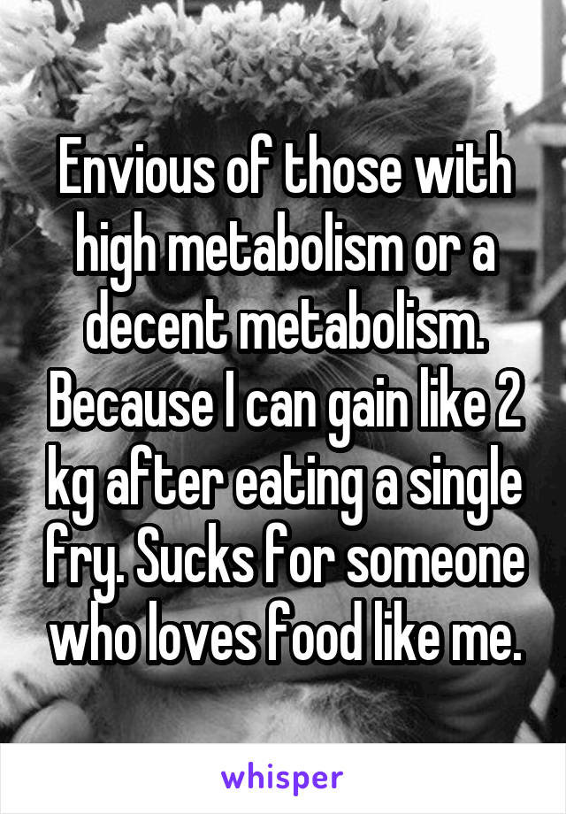 Envious of those with high metabolism or a decent metabolism. Because I can gain like 2 kg after eating a single fry. Sucks for someone who loves food like me.