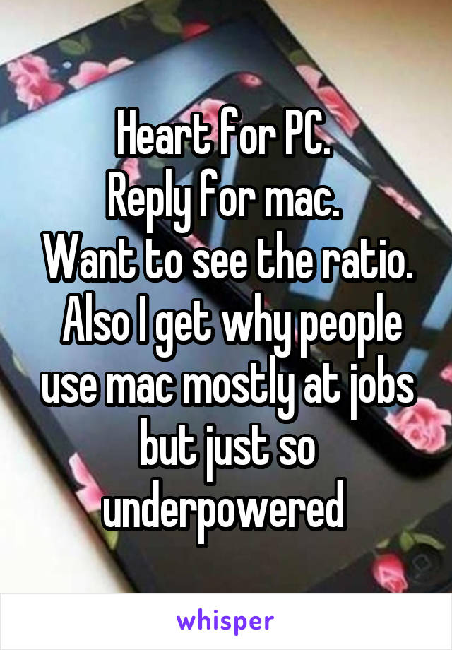 Heart for PC. 
Reply for mac. 
Want to see the ratio.  Also I get why people use mac mostly at jobs but just so underpowered 