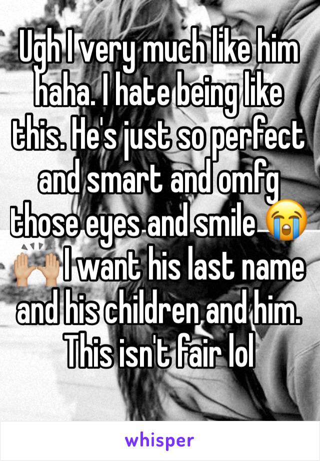 Ugh I very much like him haha. I hate being like this. He's just so perfect and smart and omfg those eyes and smile 😭🙌🏼 I want his last name and his children and him. This isn't fair lol