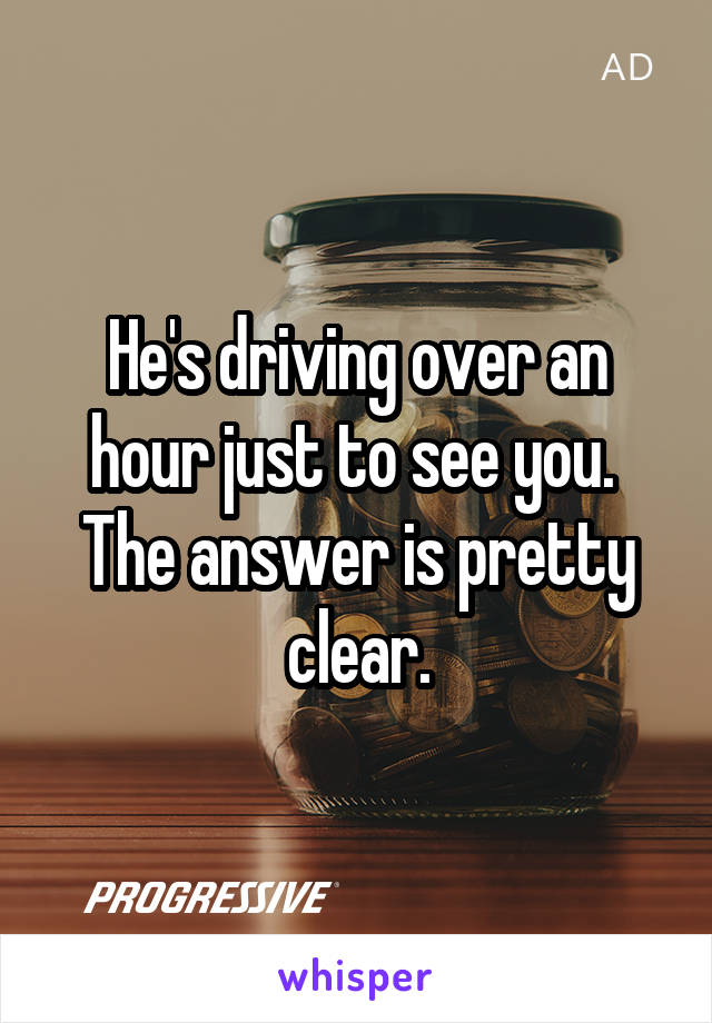 He's driving over an hour just to see you. 
The answer is pretty clear.