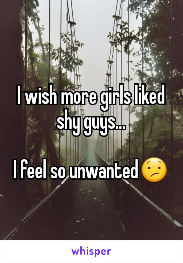 I wish more girls liked shy guys...

I feel so unwanted😕