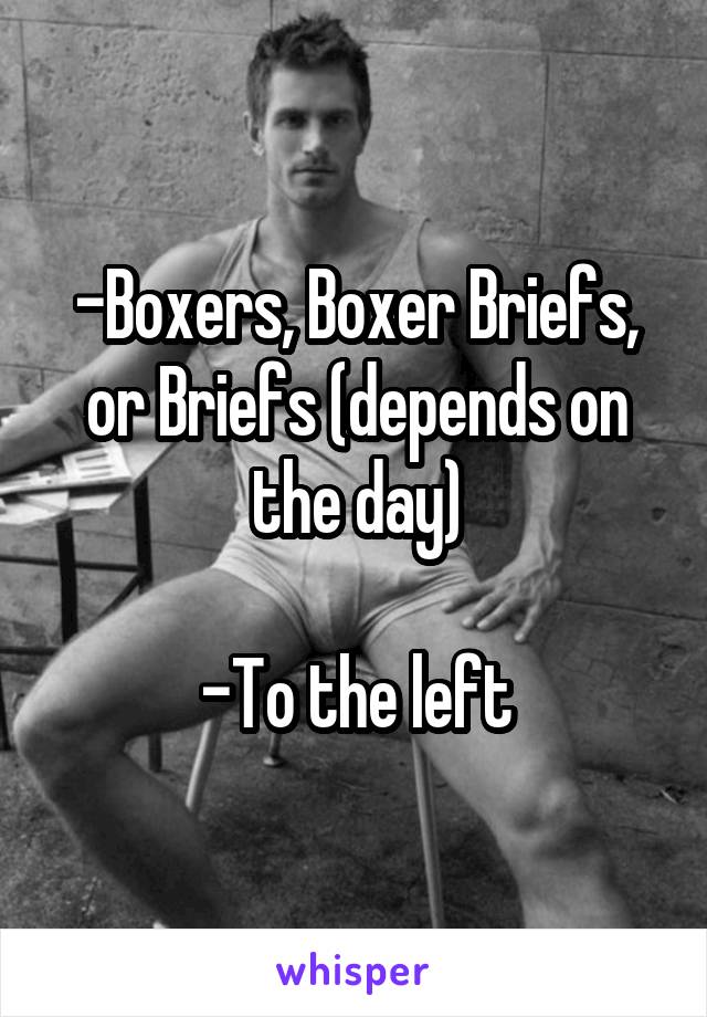 -Boxers, Boxer Briefs, or Briefs (depends on the day)

-To the left