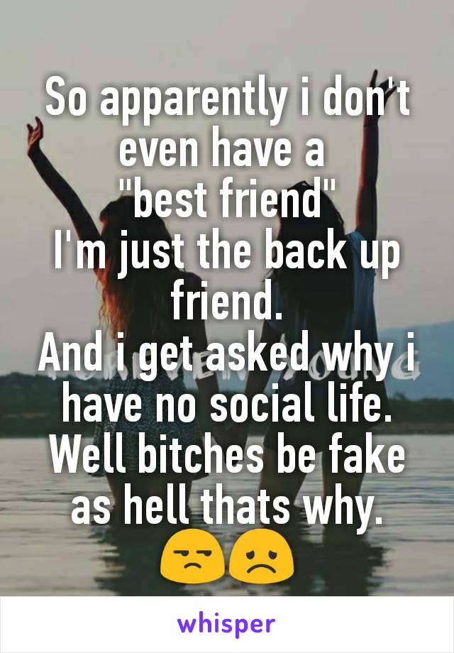 So apparently i don't even have a 
"best friend"
I'm just the back up friend.
And i get asked why i have no social life.
Well bitches be fake as hell thats why.
😒😞
