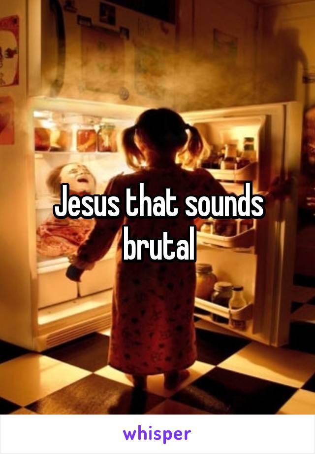 Jesus that sounds brutal
