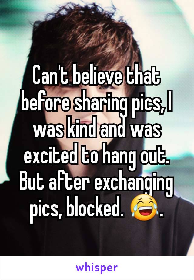 Can't believe that before sharing pics, I was kind and was excited to hang out. But after exchanging pics, blocked. 😂.