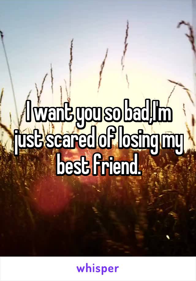 I want you so bad,I'm just scared of losing my best friend.