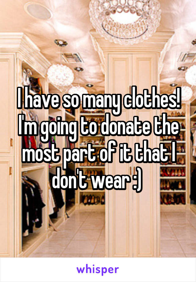 I have so many clothes! I'm going to donate the most part of it that I don't wear :) 
