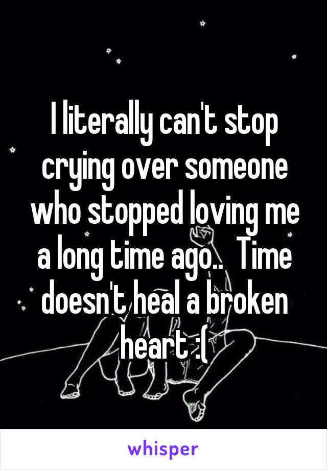 I literally can't stop crying over someone who stopped loving me a long time ago..  Time doesn't heal a broken heart :(