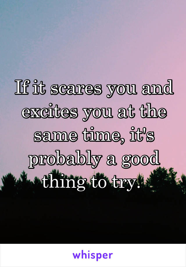 If it scares you and excites you at the same time, it's probably a good thing to try. 