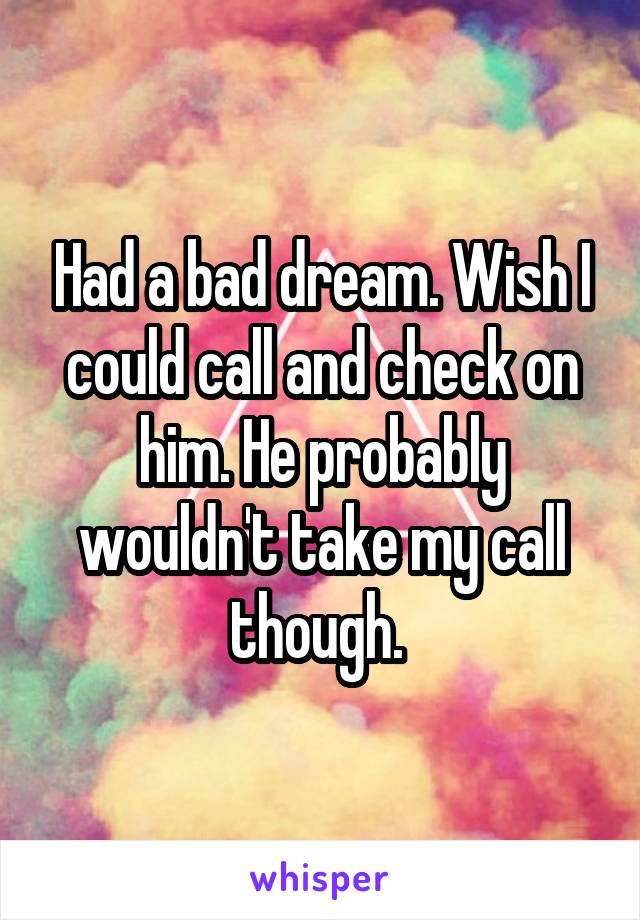 Had a bad dream. Wish I could call and check on him. He probably wouldn't take my call though. 
