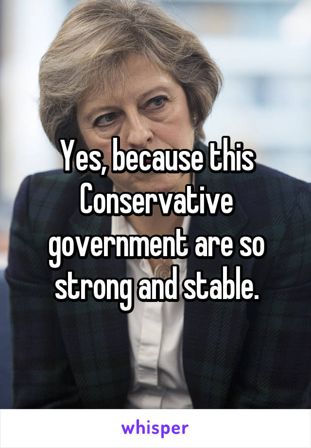 Yes, because this Conservative government are so strong and stable.