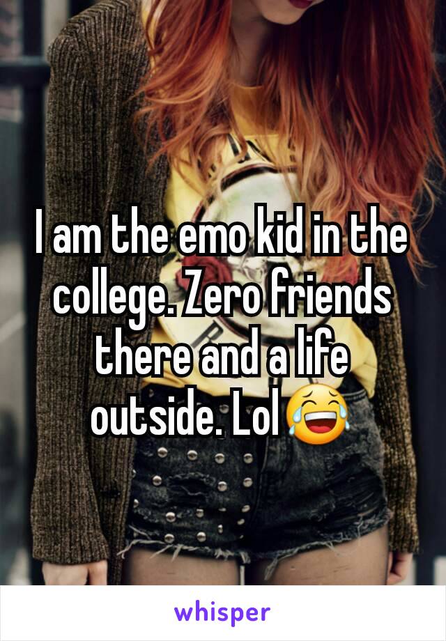 I am the emo kid in the college. Zero friends there and a life outside. Lol😂
