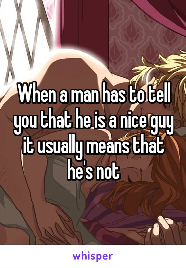 When a man has to tell you that he is a nice guy it usually means that he's not