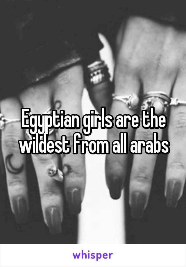 Egyptian girls are the wildest from all arabs