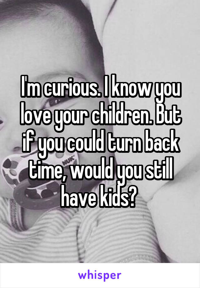 I'm curious. I know you love your children. But if you could turn back time, would you still have kids? 