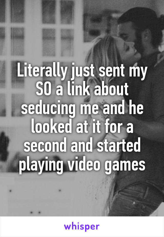 Literally just sent my SO a link about seducing me and he looked at it for a second and started playing video games