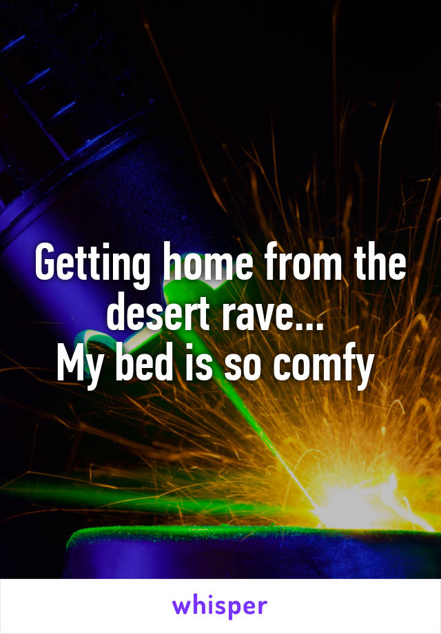 Getting home from the desert rave... 
My bed is so comfy 