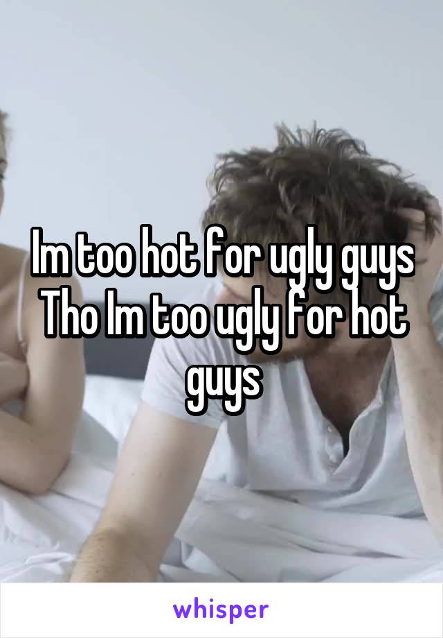 Im too hot for ugly guys
Tho Im too ugly for hot guys