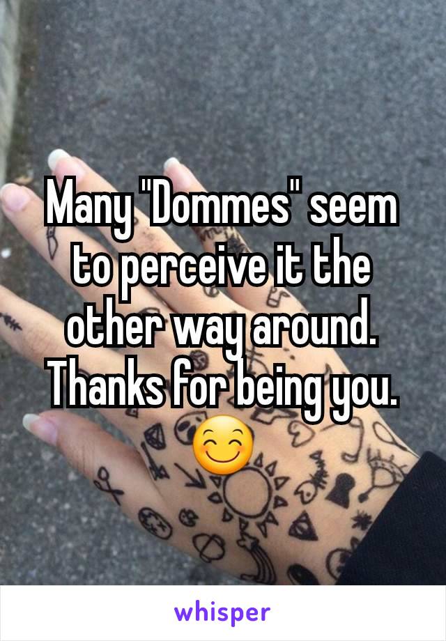 Many "Dommes" seem to perceive it the other way around. Thanks for being you.😊