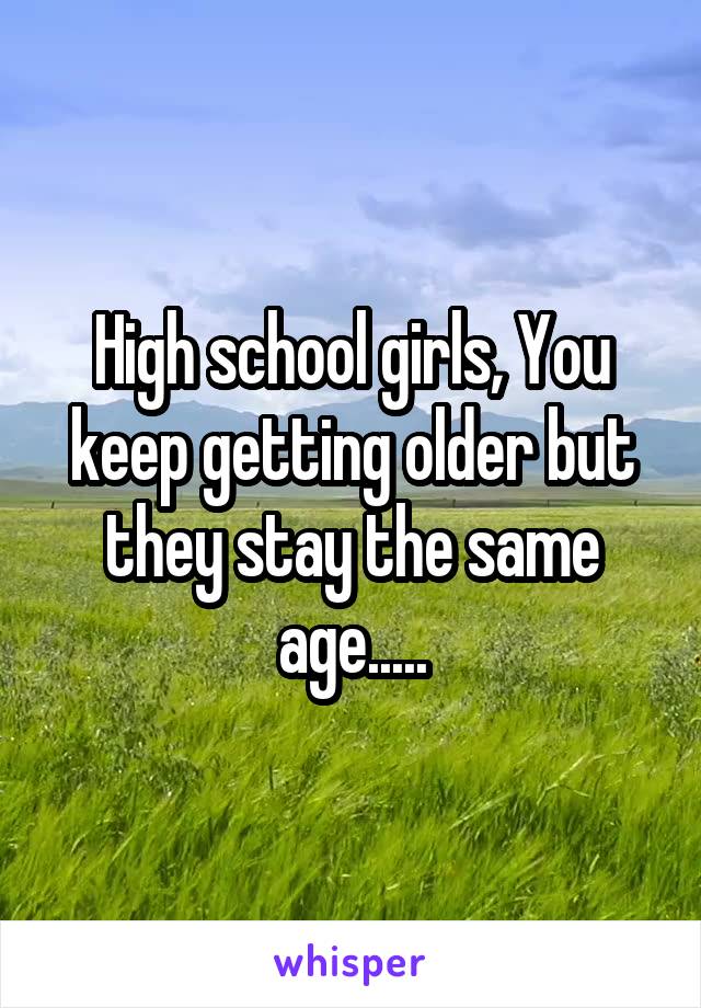 High school girls, You keep getting older but they stay the same age.....