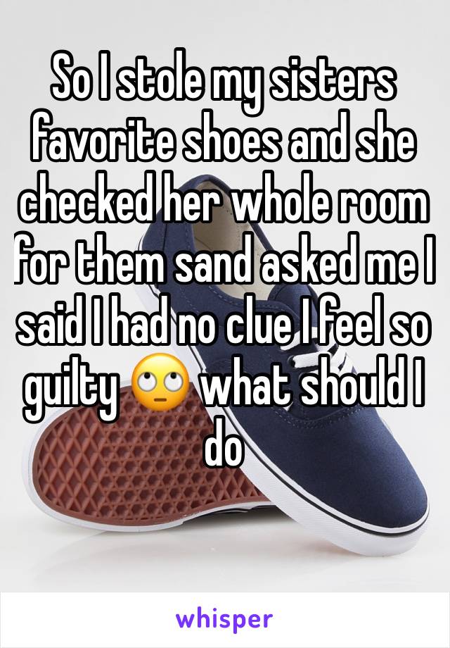 So I stole my sisters favorite shoes and she checked her whole room for them sand asked me I said I had no clue I feel so guilty 🙄 what should I do