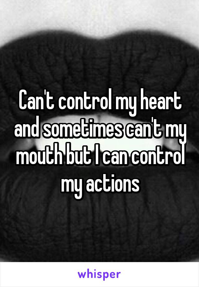 Can't control my heart and sometimes can't my mouth but I can control my actions