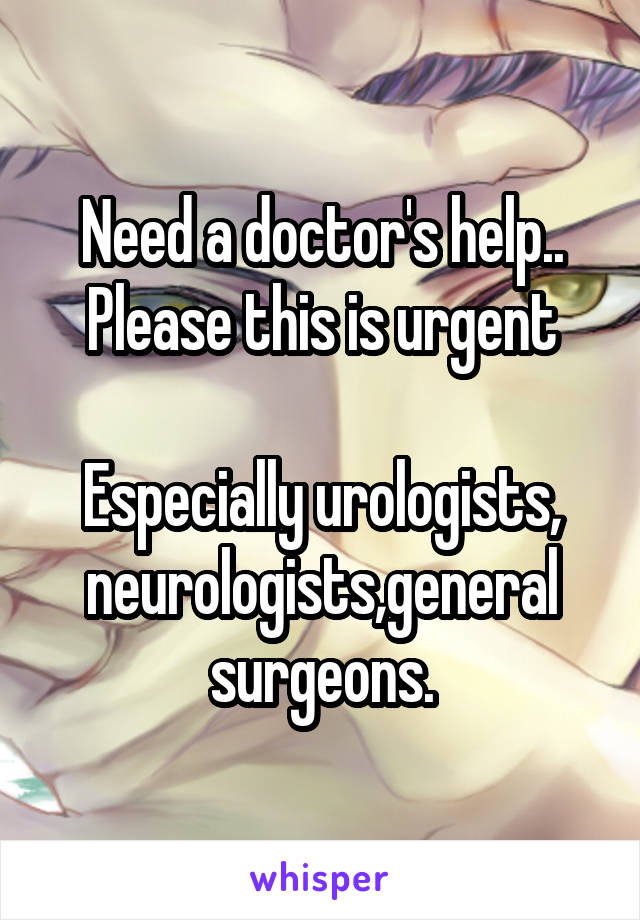 Need a doctor's help.. Please this is urgent

Especially urologists, neurologists,general surgeons.