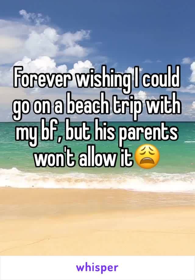 Forever wishing I could go on a beach trip with my bf, but his parents won't allow it😩