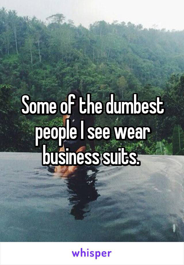 Some of the dumbest people I see wear business suits. 