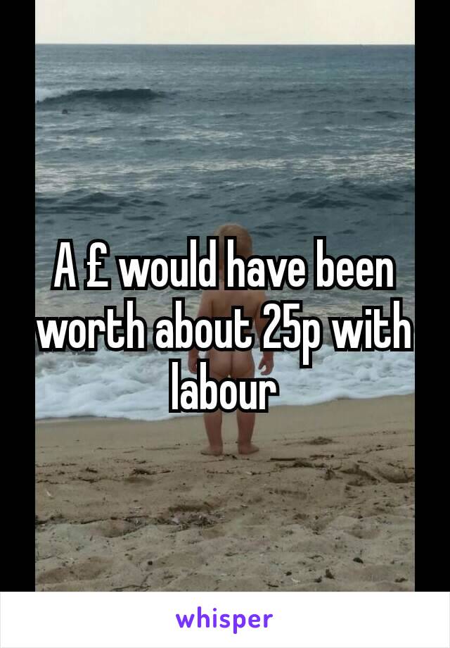 A £ would have been worth about 25p with labour