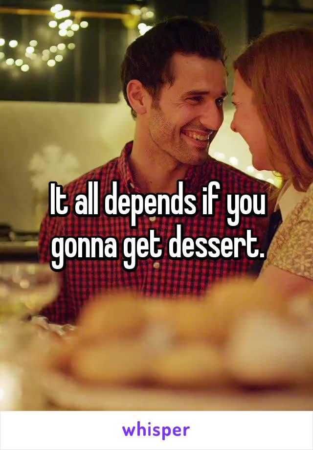 It all depends if you gonna get dessert.