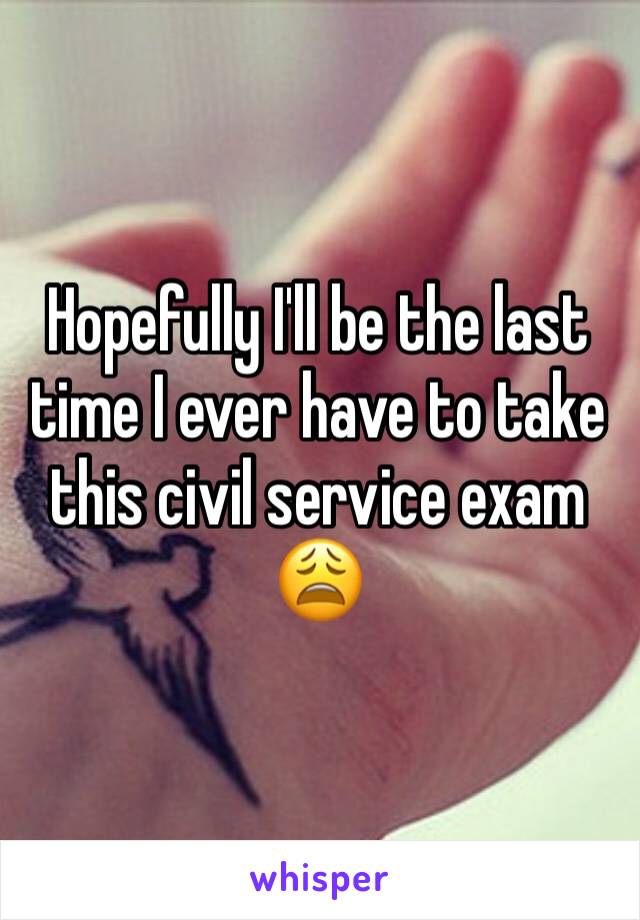 Hopefully I'll be the last time I ever have to take this civil service exam 😩