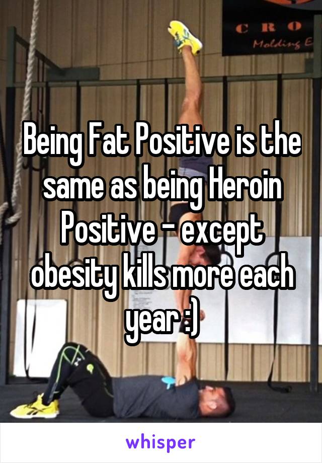 Being Fat Positive is the same as being Heroin Positive - except obesity kills more each year :)