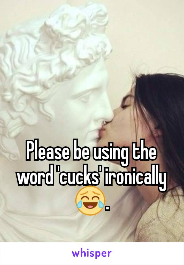 Please be using the word 'cucks' ironically 😂.