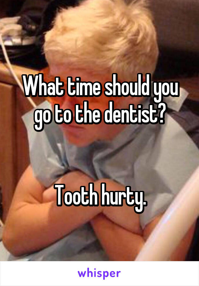 What time should you go to the dentist?


Tooth hurty.