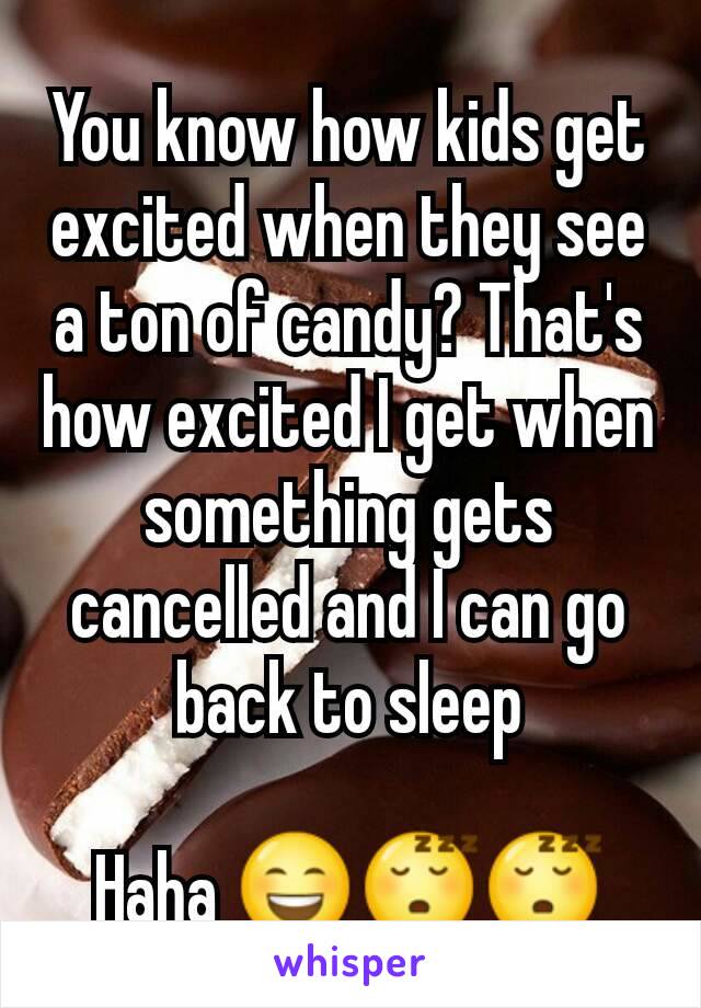 You know how kids get excited when they see a ton of candy? That's how excited I get when something gets cancelled and I can go back to sleep

Haha 😄😴😴