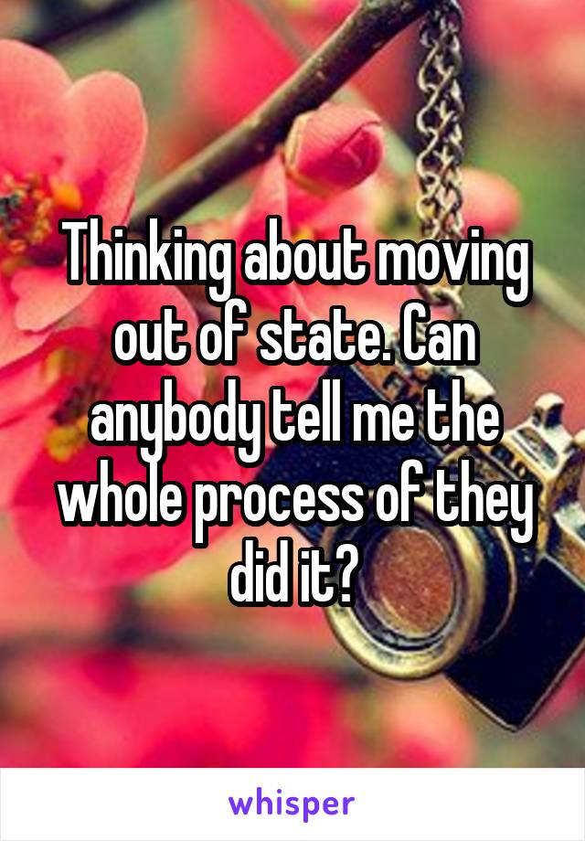 Thinking about moving out of state. Can anybody tell me the whole process of they did it?